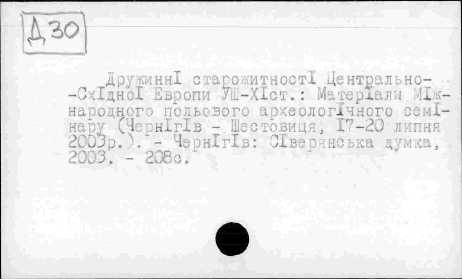 ﻿
Дружинні старо .итності Дентрально--СкІдноІ Европи УШ-ХІст.: Матеріали Між народного польового археологічного семі нару (Чернігів - Шестовиця, 17-20 липня 2003р.')/- Чернігів: Сіверянська думка, 2003. - 206с.